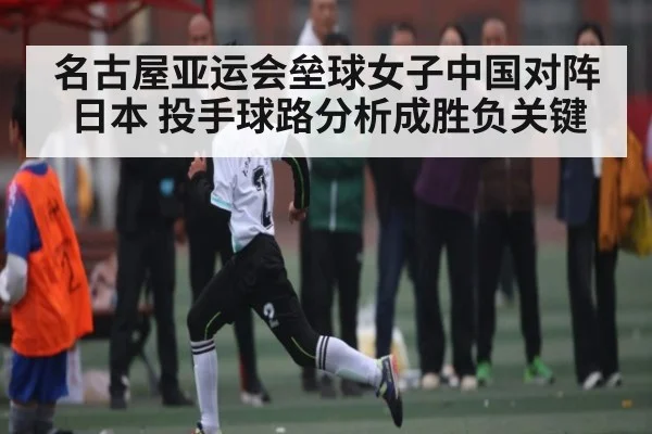 名古屋亚运会垒球女子中国对阵日本 投手球路分析成胜负关键