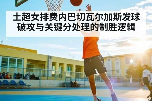 土超女排费内巴切瓦尔加斯发球破攻与关键分处理的制胜逻辑