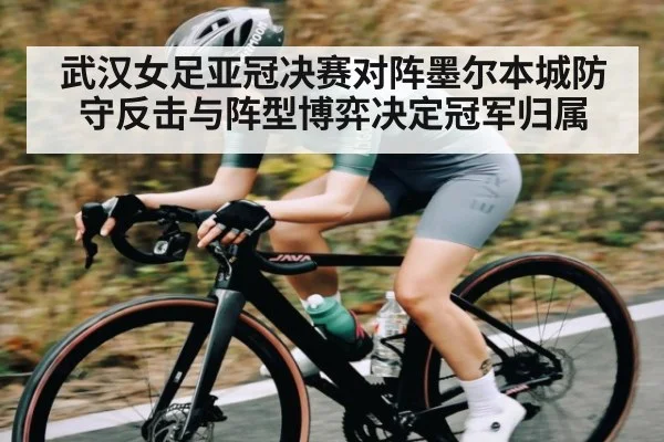 武汉女足亚冠决赛对阵墨尔本城防守反击与阵型博弈决定冠军归属